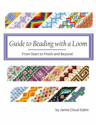 Guide to Beading with a Loom: From Start to Finish and Beyond by Eakin, Jamie Cloud