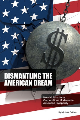 Dismantling the American Dream: How Multinational Corporations Undermine American Prosperity by Collins, Michael