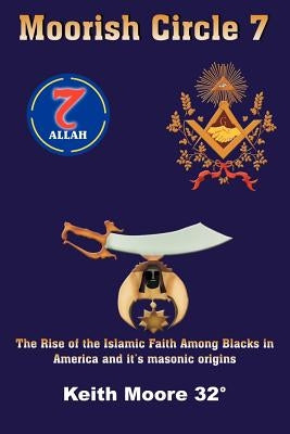 Moorish Circle 7: The Rise of the Islamic Faith Among Blacks in America and it's masonic origins by Moore, Keith