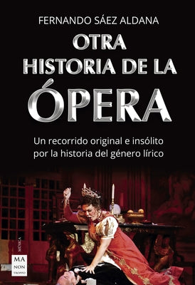 Otra Historia de la Ópera: Un Recorrido Original E Insólito Por La Historia del Género Lírico by S&#225;ez Aldana, Fernando