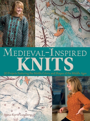 Medieval-Inspired Knits: 20 Projects Featuring the Motifs, Colors, and Shapes of the Middle Ages by Lundberg, Anna-Karin