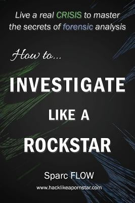 How to Investigate Like a Rockstar: Live a real crisis to master the secrets of forensic analysis by Flow, Sparc