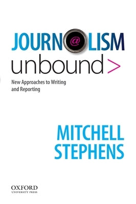 Journalism Unbound: New Approaches to Reporting and Writing by Stephens, Mitchell