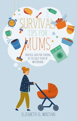 Survival Tips for Mums: Practical Ideas for Thriving in the Early Years of Motherhood by El Mostain, Elizabeth