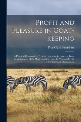 Profit and Pleasure in Goat-keeping; a Practical Conservative Treatise Presenting in Concrete Form the Advantages of the Modern Milch Goat, the Variou by Lounsbury, Fred Clark