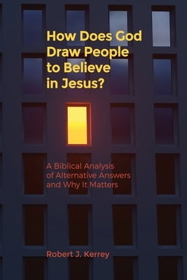 How Does God Draw People To Believe In Jesus?: A Biblical Analysis of Alternative Answers and Why It Matters by Kerrey, Robert J.