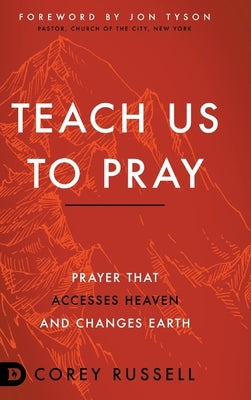 Teach Us to Pray: Prayer That Accesses Heaven and Changes Earth by Russell, Corey