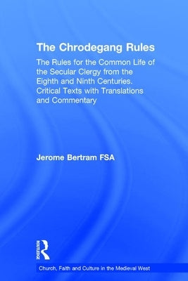 The Chrodegang Rules: The Rules for the Common Life of the Secular Clergy from the Eighth and Ninth Centuries. Critical Texts with Translati by Bertram, Jerome