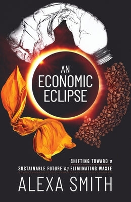 An Economic Eclipse: Shifting Toward a Sustainable Future by Eliminating Waste by Smith, Alexa