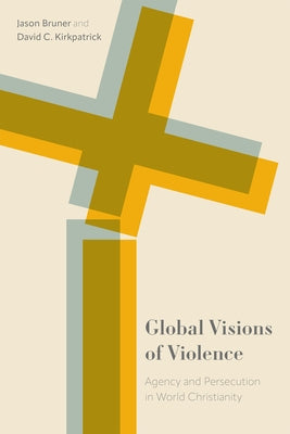 Global Visions of Violence: Agency and Persecution in World Christianity by Bruner, Jason
