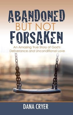 Abandoned But Not Forsaken: An Amazing True Story of God's Deliverance and Unconditional Love by Cryer, Dana