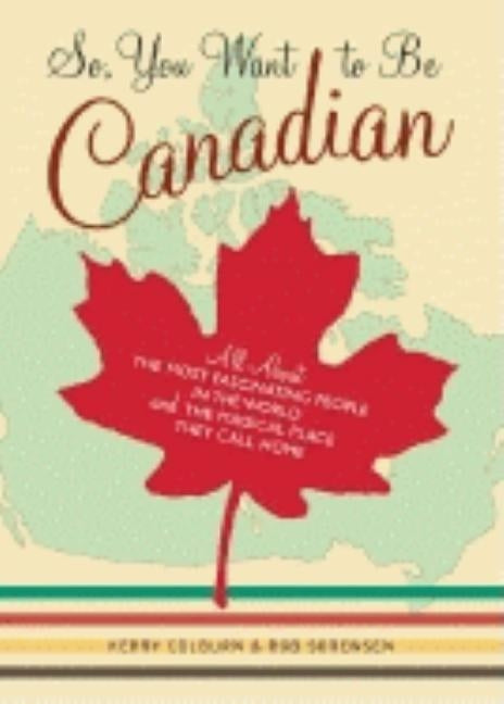 So, You Want to Be Canadian: All about the Most Fascinating People in the World and the Magical Place They Call Home by Colburn, Kerry