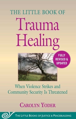 The Little Book of Trauma Healing: Revised & Updated: When Violence Strikes and Community Security Is Threatened by Yoder, Carolyn