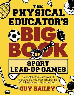 The Physical Educator's Big Book of Sport Lead-Up Games: A complete K-8 sourcebook of team and lifetime sport activities for skill development, fitnes by Bailey, Guy