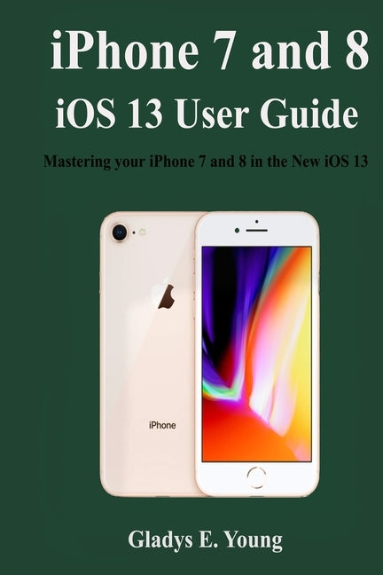 iPhone 7 and 8 iOS 13 User Guide: Mastering your iPhone 7 and 8 in the new iOS 13 by Young, Gladys E.