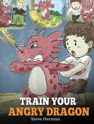 Train Your Angry Dragon: Teach Your Dragon To Be Patient. A Cute Children Story To Teach Kids About Emotions and Anger Management. by Herman, Steve