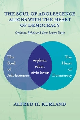 The Soul of Adolescence Aligns with the Heart of Democracy: Orphans, Rebels and Civic Lovers Unite by Kurland, Alfred H.