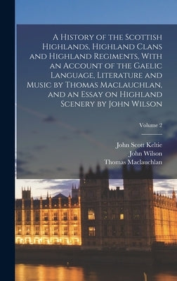 A History of the Scottish Highlands, Highland Clans and Highland Regiments, With an Account of the Gaelic Language, Literature and Music by Thomas Mac by MacLauchlan, Thomas