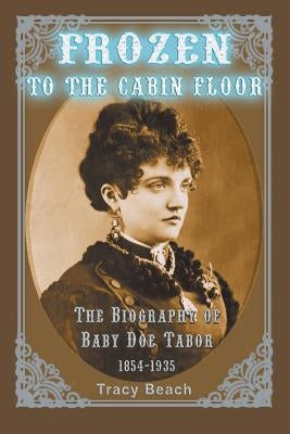 Frozen to the Cabin Floor: The Biography of Baby Doe Tabor 1854-1935 by Beach, Tracy