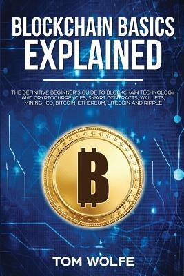 Blockchain Basics Explained: The Definitive Beginner's Guide to Blockchain Technology and Cryptocurrencies, Smart Contracts, Wallets, Mining, ICO, by Wolfe, Tom