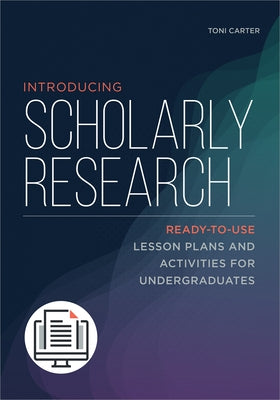 Introducing Scholarly Research: Ready-to-Use Lesson Plans and Activities for Undergraduates by Carter, Toni