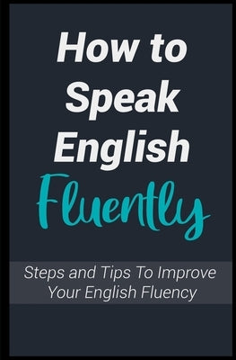 How To Speak English Fluently: Steps and Tips To Improve Your English Fluency, and Talk Like an American by Learners, English