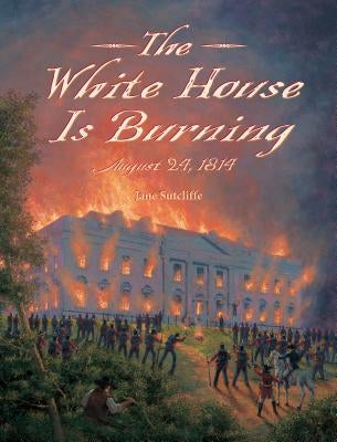 The White House Is Burning: August 24, 1814 by Sutcliffe, Jane