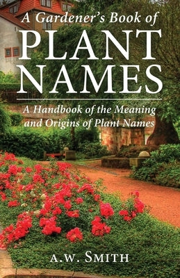 A Gardener's Book of Plant Names: A Handbook of the Meanings and Origins of Plant Names by Smith, A. W.
