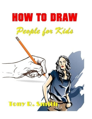 How to Draw People for Kids: Step By Step Techniques by R. Smith, Tony