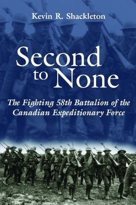 Second to None: The Fighting 58th Battalion of the Canadian Expeditionary Force by Shackleton, Kevin R.