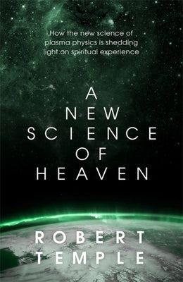 A New Science of Heaven: How the New Science of Plasma Physics Is Shedding Light on Spiritual Experience by Temple, Robert