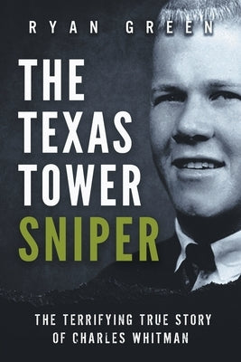 The Texas Tower Sniper: The Terrifying True Story of Charles Whitman by Green, Ryan