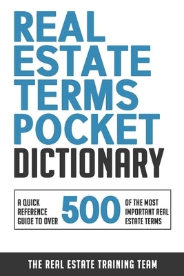 Real Estate Terms Pocket Dictionary: A Quick Reference Guide To Over 500 Of The Most Important Real Estate Terms by Real Estate Training Team, The