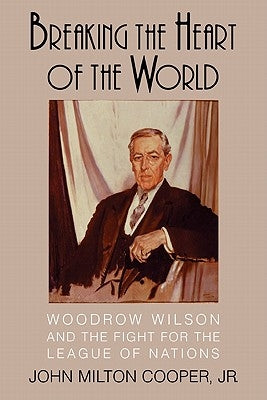 Breaking the Heart of the World: Woodrow Wilson and the Fight for the League of Nations by Cooper, John Milton