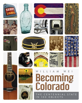 Becoming Colorado: The Centennial State in 100 Objects by Wei, William