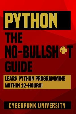 Python The No-Bullsh*t Guide: Learn Python Programming Within 12 Hours! by University, Cyberpunk