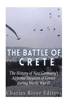 The Battle of Crete: The History of Nazi Germany's Airborne Invasion of Greece during World War II by Charles River Editors