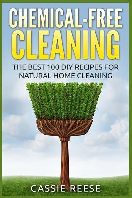 Chemical-Free Cleaning: The Best 100 DIY Recipes for Natural Home Cleaning by Reese, Cassie