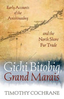 Gichi Bitobig, Grand Marais: Early Accounts of the Anishinaabeg and the North Shore Fur Trade by Cochrane, Timothy