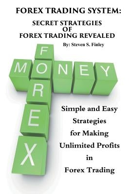 Forex Trading System: Secret Strategies of Forex Trading Revealed: Simple and Easy Strategies for Making Unlimited Profits in Forex Trading by Finley, Steven S.