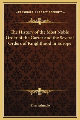 The History of the Most Noble Order of the Garter and the Several Orders of Knighthood in Europe by Ashmole, Elias