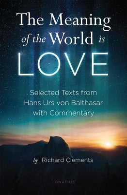 The Meaning of the World Is Love: Selected Texts from Hans Urs Von Balthasar with Commentary by Clements, Richard