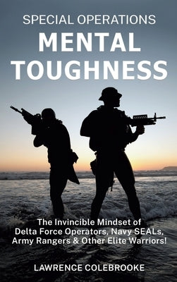 Special Operations Mental Toughness: The Invincible Mindset of Delta Force Operators, Navy SEALs, Army Rangers and Other Elite Warriors! by Colebrooke, Lawrence