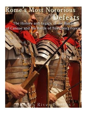 Rome's Most Notorious Defeats: The History and Legacy of the Battle of Cannae and the Battle of the Teutoburg Forest by Charles River Editors