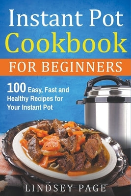 Instant Pot Cookbook for Beginners: 100 Easy, Fast and Healthy Recipes for Your Instant Pot by Page, Lindsey