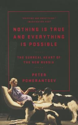 Nothing Is True and Everything Is Possible: The Surreal Heart of the New Russia by Pomerantsev, Peter