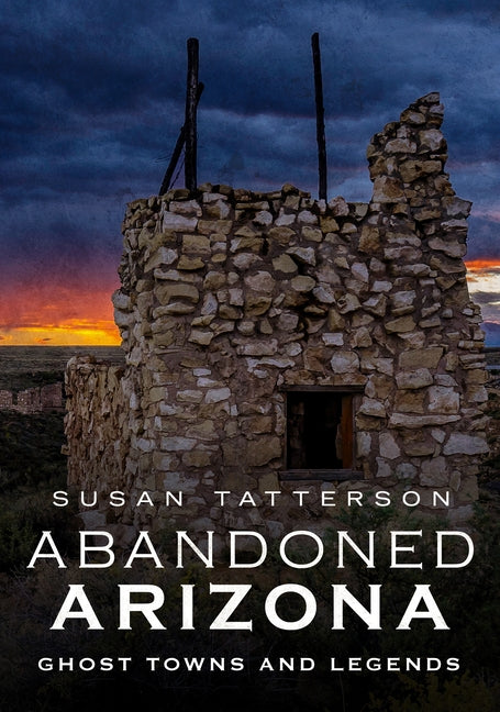 Abandoned Arizona: Ghost Towns and Legends by Tatterson, Susan