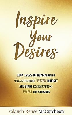 Inspire Your Desires: 100 Days of Inspiration to Transform YOUR Mindset and Start Executing Your Life's Desires by McCutcheon, Yolanda Renee