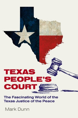 Texas People's Court: The Fascinating World of the Justice of the Peace by Dunn, Mark