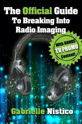 The Official Guide To Breaking Into Radio Imaging: A Complete How-To To Get You Started In The Imaging/Promo World by Nistico, Gabrielle